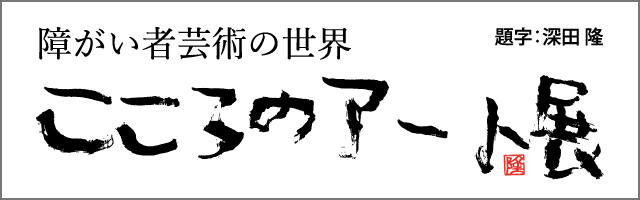 障がい者芸術の世界 こころのアート展
