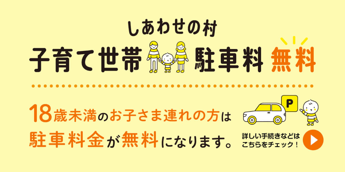 しあわせの村子育て世帯駐車場無料！18歳未満のお子様連れの方は駐車料金が無料になります。